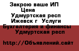 Закрою ваше ИП . › Цена ­ 1 990 - Удмуртская респ., Ижевск г. Услуги » Бухгалтерия и финансы   . Удмуртская респ.